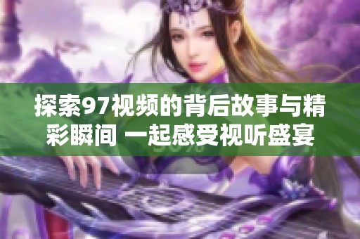 探索97视频的背后故事与精彩瞬间 一起感受视听盛宴的魅力