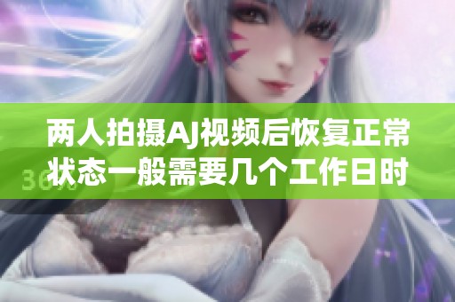 两人拍摄AJ视频后恢复正常状态一般需要几个工作日时间