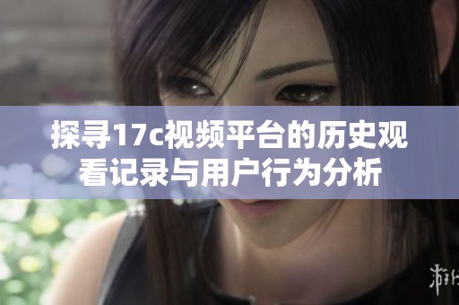探寻17c视频平台的历史观看记录与用户行为分析