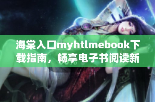 海棠入口myhtlmebook下载指南，畅享电子书阅读新体验