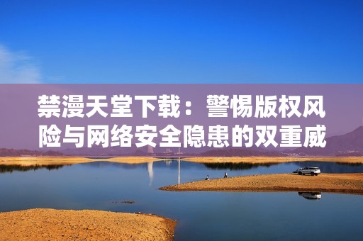 禁漫天堂下载：警惕版权风险与网络安全隐患的双重威胁