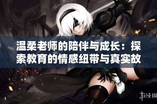 温柔老师的陪伴与成长：探索教育的情感纽带与真实故事