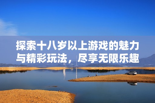 探索十八岁以上游戏的魅力与精彩玩法，尽享无限乐趣