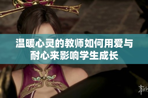 温暖心灵的教师如何用爱与耐心来影响学生成长