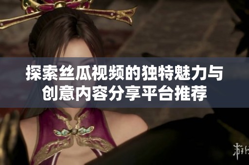探索丝瓜视频的独特魅力与创意内容分享平台推荐