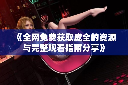 《全网免费获取成全的资源与完整观看指南分享》