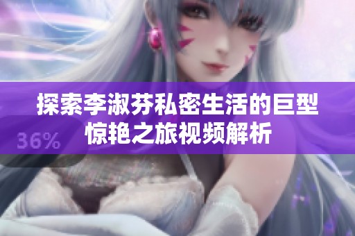探索李淑芬私密生活的巨型惊艳之旅视频解析