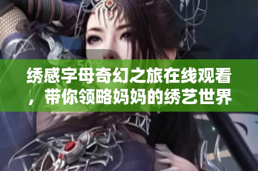 绣感字母奇幻之旅在线观看，带你领略妈妈的绣艺世界
