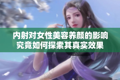 内射对女性美容养颜的影响究竟如何探索其真实效果