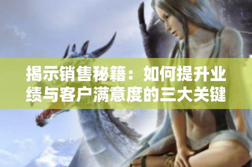 揭示销售秘籍：如何提升业绩与客户满意度的三大关键策略