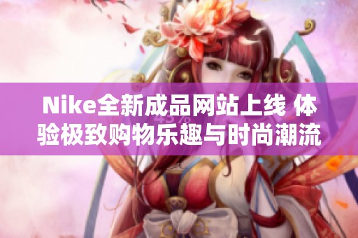 Nike全新成品网站上线 体验极致购物乐趣与时尚潮流