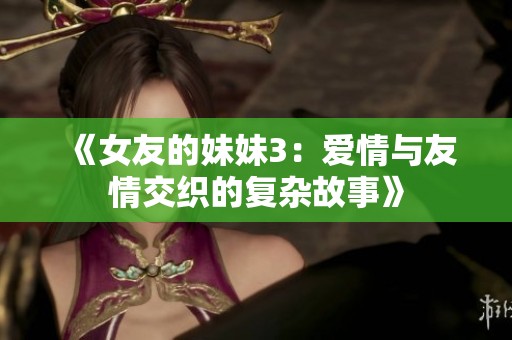《女友的妹妹3：爱情与友情交织的复杂故事》
