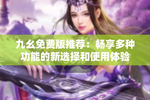 九幺免费版推荐：畅享多种功能的新选择和使用体验