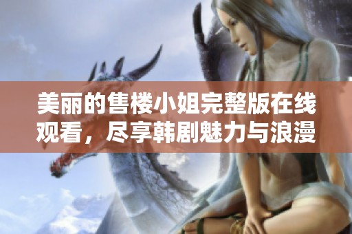 美丽的售楼小姐完整版在线观看，尽享韩剧魅力与浪漫故事