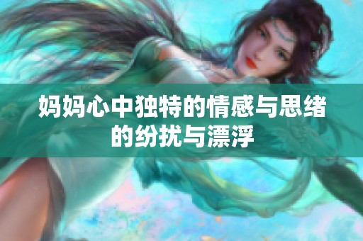 妈妈心中独特的情感与思绪的纷扰与漂浮