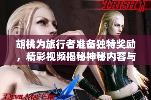 胡桃为旅行者准备独特奖励，精彩视频揭秘神秘内容与祝福