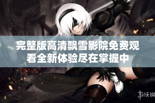 完整版高清飘雪影院免费观看全新体验尽在掌握中