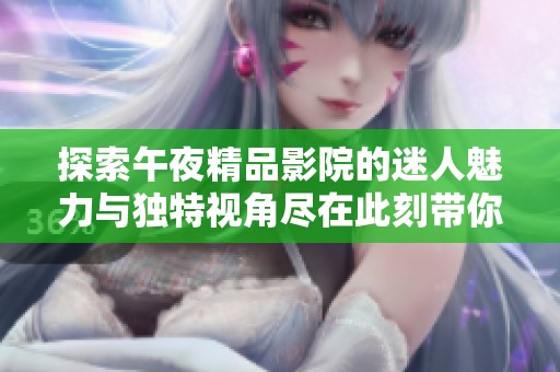 探索午夜精品影院的迷人魅力与独特视角尽在此刻带你感受全新体验