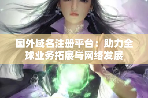 国外域名注册平台：助力全球业务拓展与网络发展