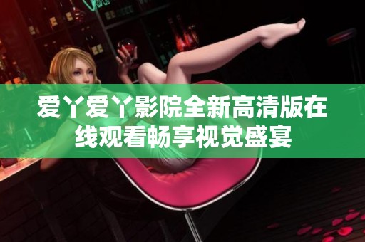 爱丫爱丫影院全新高清版在线观看畅享视觉盛宴