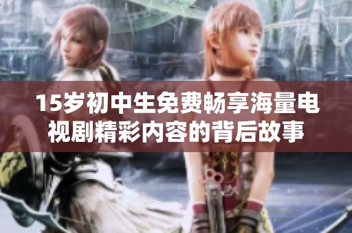 15岁初中生免费畅享海量电视剧精彩内容的背后故事