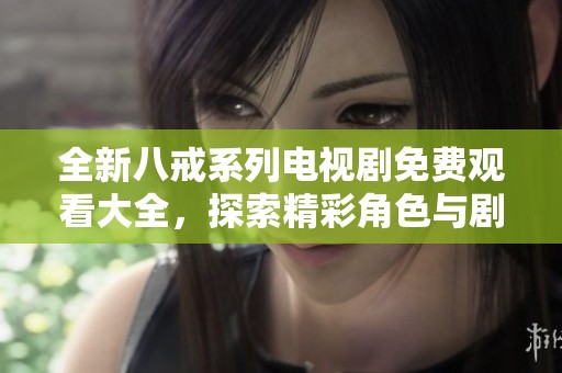 全新八戒系列电视剧免费观看大全，探索精彩角色与剧情发展