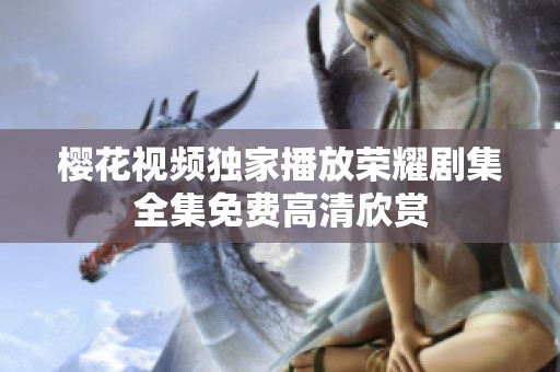 樱花视频独家播放荣耀剧集全集免费高清欣赏