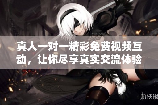 真人一对一精彩免费视频互动，让你尽享真实交流体验