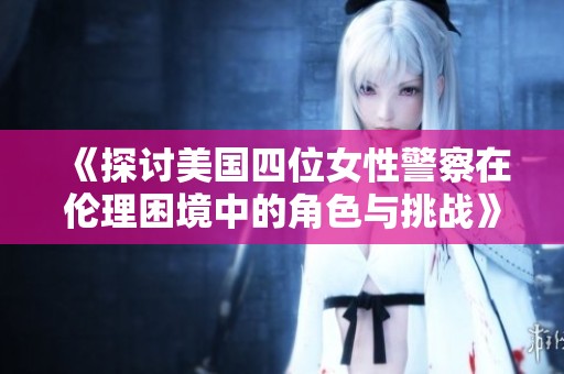 《探讨美国四位女性警察在伦理困境中的角色与挑战》