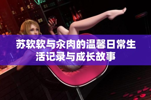 苏软软与汆肉的温馨日常生活记录与成长故事