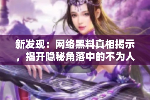 新发现：网络黑料真相揭示，揭开隐秘角落中的不为人知故事