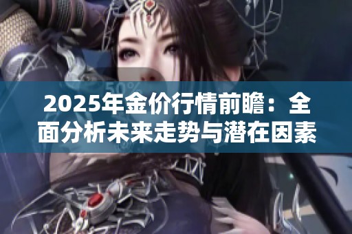 2025年金价行情前瞻：全面分析未来走势与潜在因素