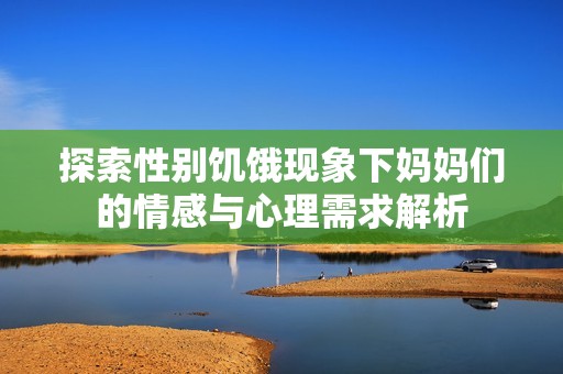 探索性别饥饿现象下妈妈们的情感与心理需求解析