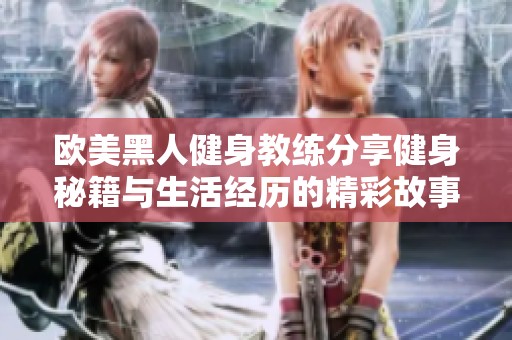 欧美黑人健身教练分享健身秘籍与生活经历的精彩故事