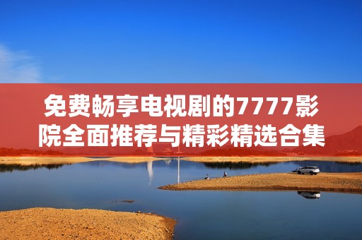 免费畅享电视剧的7777影院全面推荐与精彩精选合集