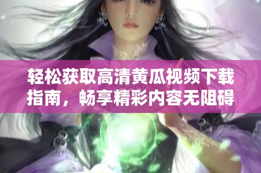 轻松获取高清黄瓜视频下载指南，畅享精彩内容无阻碍