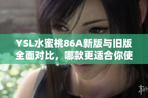 YSL水蜜桃86A新版与旧版全面对比，哪款更适合你使用？