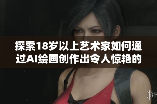 探索18岁以上艺术家如何通过AI绘画创作出令人惊艳的作品