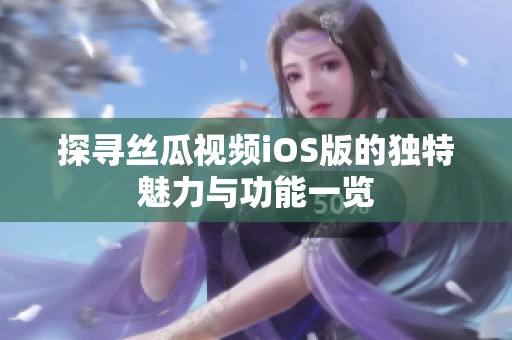探寻丝瓜视频iOS版的独特魅力与功能一览