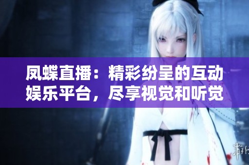 凤蝶直播：精彩纷呈的互动娱乐平台，尽享视觉和听觉盛宴