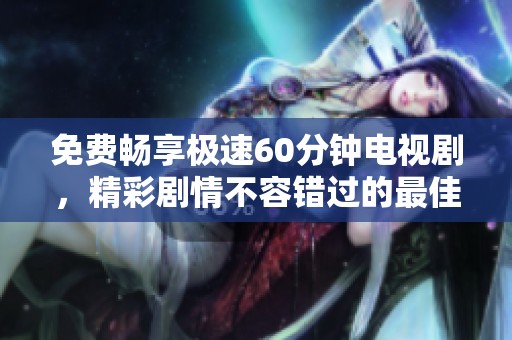 免费畅享极速60分钟电视剧，精彩剧情不容错过的最佳选择