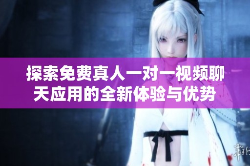 探索免费真人一对一视频聊天应用的全新体验与优势