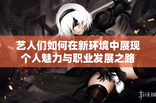 艺人们如何在新环境中展现个人魅力与职业发展之路