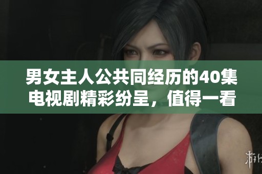 男女主人公共同经历的40集电视剧精彩纷呈，值得一看！