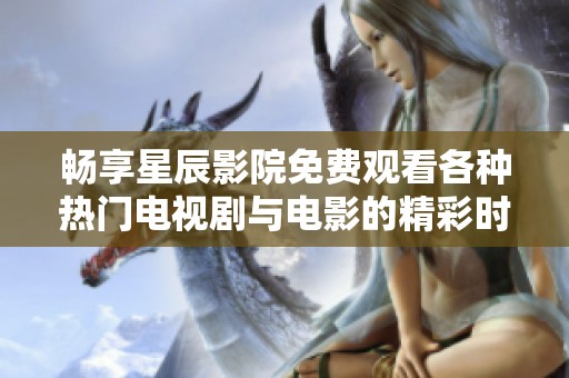 畅享星辰影院免费观看各种热门电视剧与电影的精彩时光