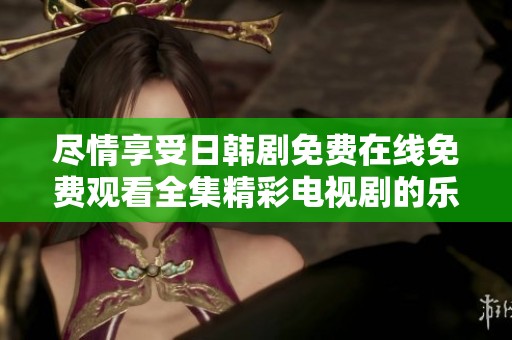 尽情享受日韩剧免费在线免费观看全集精彩电视剧的乐趣与魅力