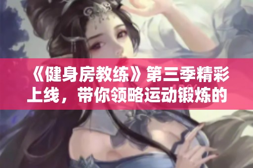 《健身房教练》第三季精彩上线，带你领略运动锻炼的新体验与成长之路