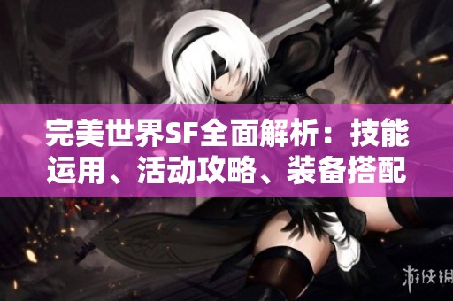 完美世界SF全面解析：技能运用、活动攻略、装备搭配与剧情揭秘