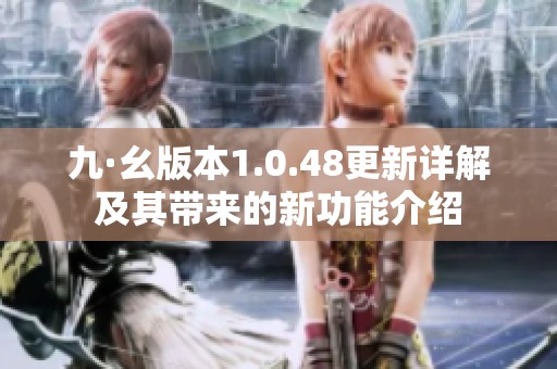 九·幺版本1.0.48更新详解及其带来的新功能介绍