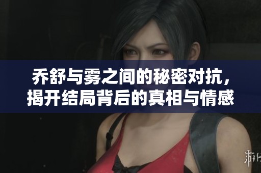 乔舒与雾之间的秘密对抗，揭开结局背后的真相与情感纠葛
